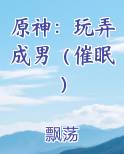 原神：玩弄成男（催眠）小说全文免费阅读