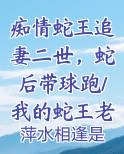 痴情蛇王追妻二世，蛇后带球跑/我的蛇王老公太黏人排行榜完结版