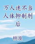 万人迷不当人体抑制剂后小说全文免费阅读